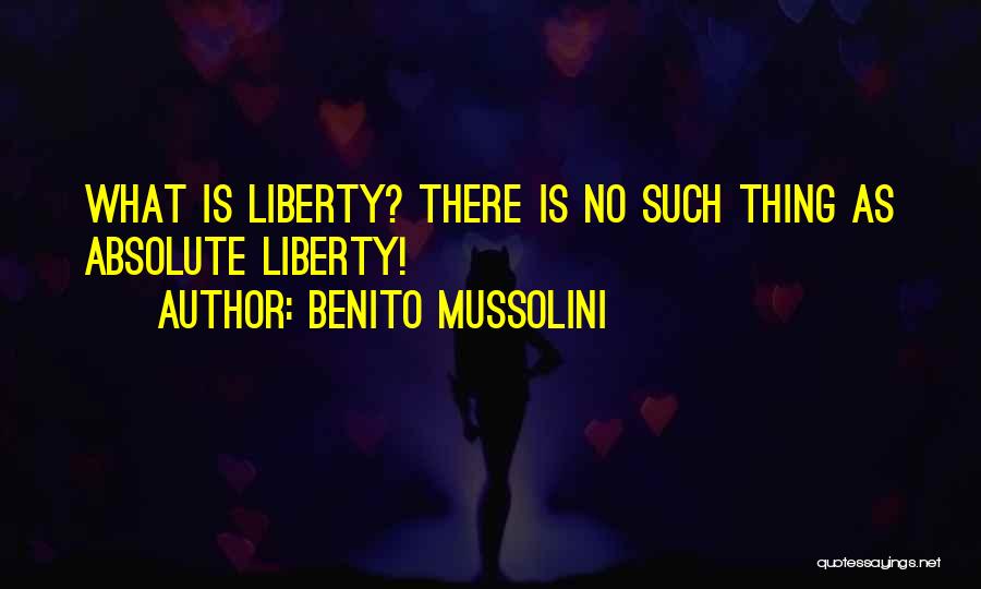 Benito Mussolini Quotes: What Is Liberty? There Is No Such Thing As Absolute Liberty!