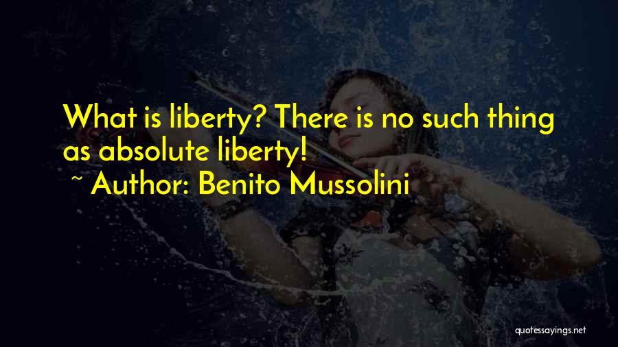 Benito Mussolini Quotes: What Is Liberty? There Is No Such Thing As Absolute Liberty!