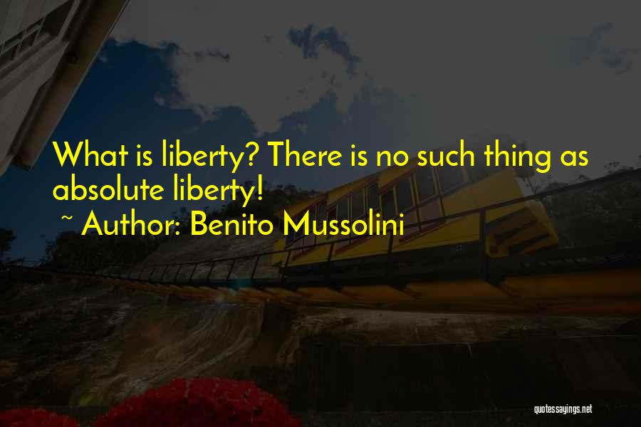 Benito Mussolini Quotes: What Is Liberty? There Is No Such Thing As Absolute Liberty!