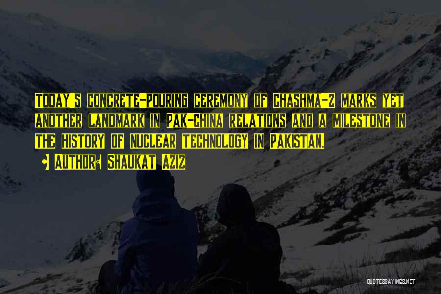 Shaukat Aziz Quotes: Today's Concrete-pouring Ceremony Of Chashma-2 Marks Yet Another Landmark In Pak-china Relations And A Milestone In The History Of Nuclear