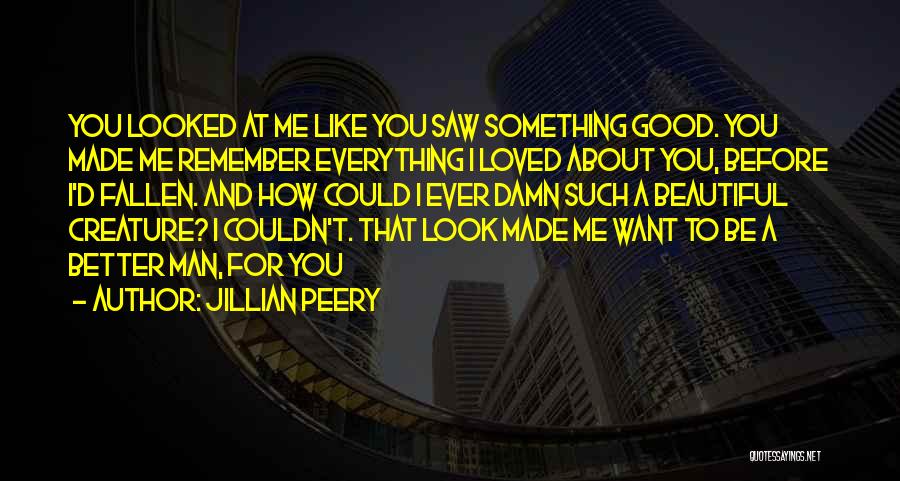 Jillian Peery Quotes: You Looked At Me Like You Saw Something Good. You Made Me Remember Everything I Loved About You, Before I'd