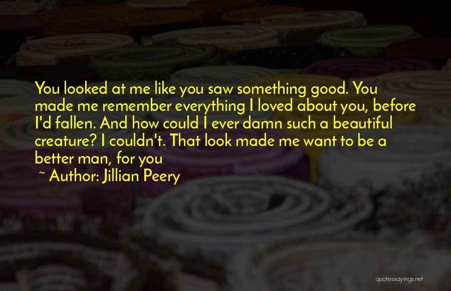 Jillian Peery Quotes: You Looked At Me Like You Saw Something Good. You Made Me Remember Everything I Loved About You, Before I'd