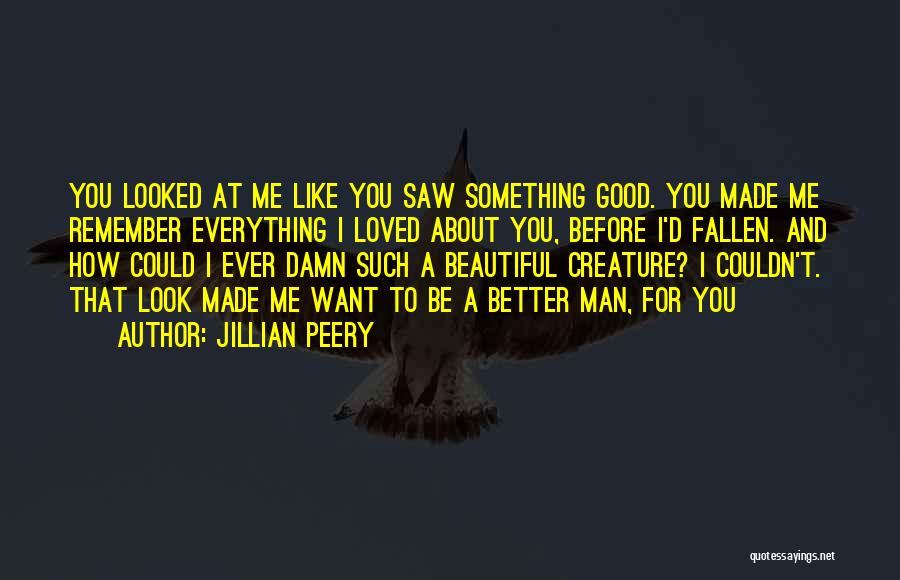 Jillian Peery Quotes: You Looked At Me Like You Saw Something Good. You Made Me Remember Everything I Loved About You, Before I'd