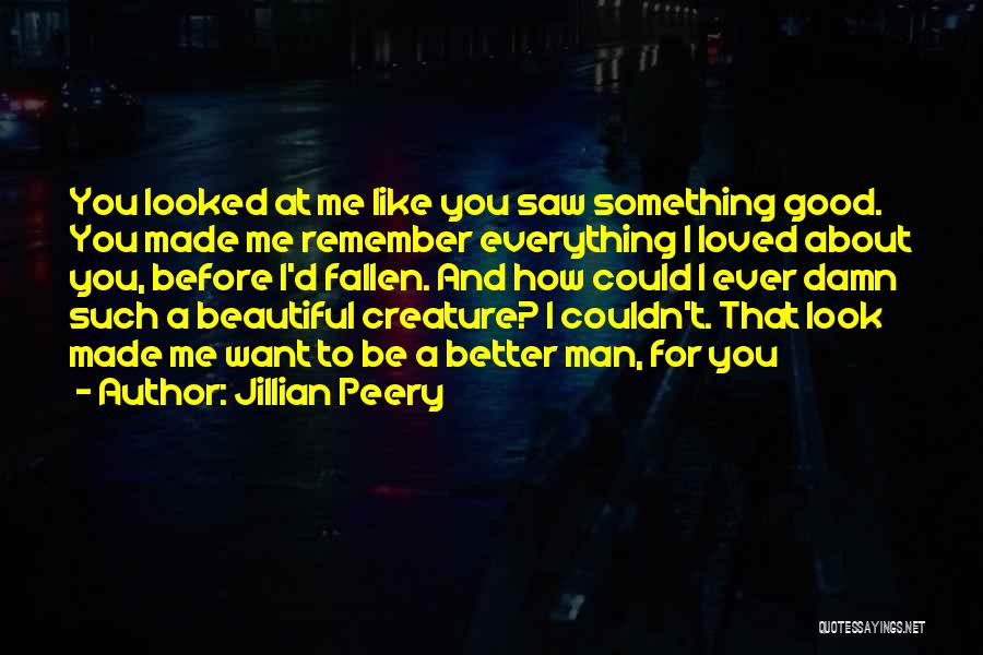Jillian Peery Quotes: You Looked At Me Like You Saw Something Good. You Made Me Remember Everything I Loved About You, Before I'd