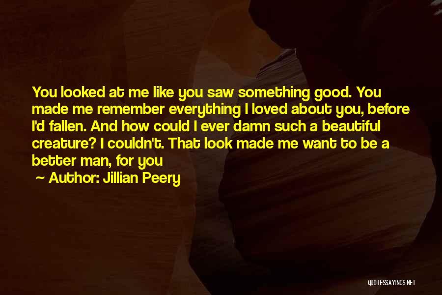 Jillian Peery Quotes: You Looked At Me Like You Saw Something Good. You Made Me Remember Everything I Loved About You, Before I'd