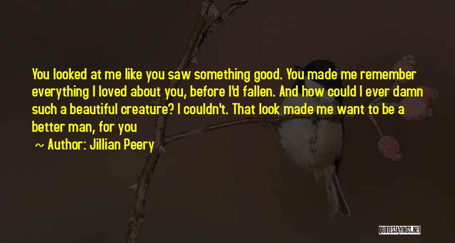 Jillian Peery Quotes: You Looked At Me Like You Saw Something Good. You Made Me Remember Everything I Loved About You, Before I'd
