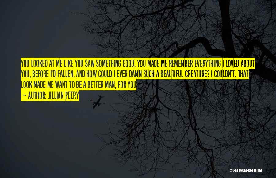 Jillian Peery Quotes: You Looked At Me Like You Saw Something Good. You Made Me Remember Everything I Loved About You, Before I'd