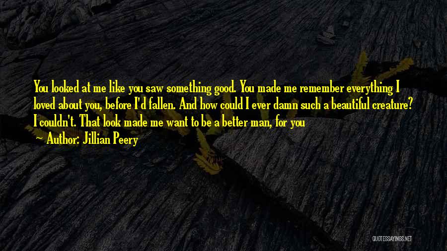 Jillian Peery Quotes: You Looked At Me Like You Saw Something Good. You Made Me Remember Everything I Loved About You, Before I'd