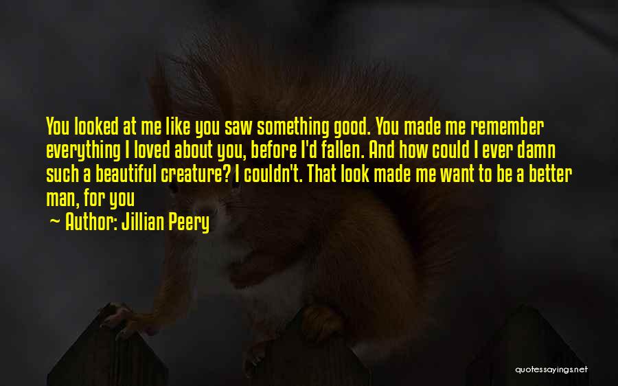 Jillian Peery Quotes: You Looked At Me Like You Saw Something Good. You Made Me Remember Everything I Loved About You, Before I'd