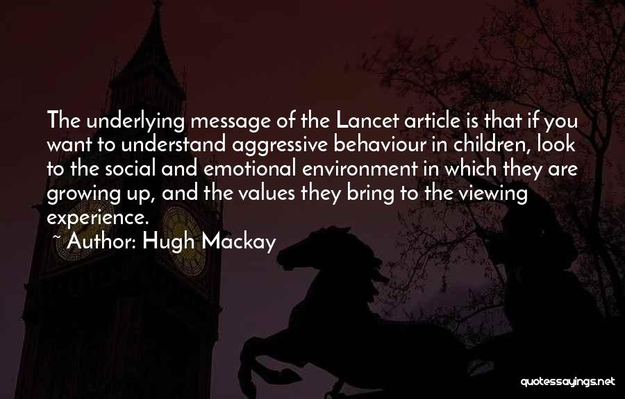 Hugh Mackay Quotes: The Underlying Message Of The Lancet Article Is That If You Want To Understand Aggressive Behaviour In Children, Look To