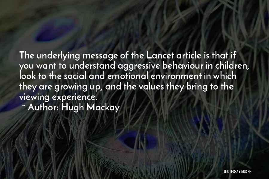 Hugh Mackay Quotes: The Underlying Message Of The Lancet Article Is That If You Want To Understand Aggressive Behaviour In Children, Look To