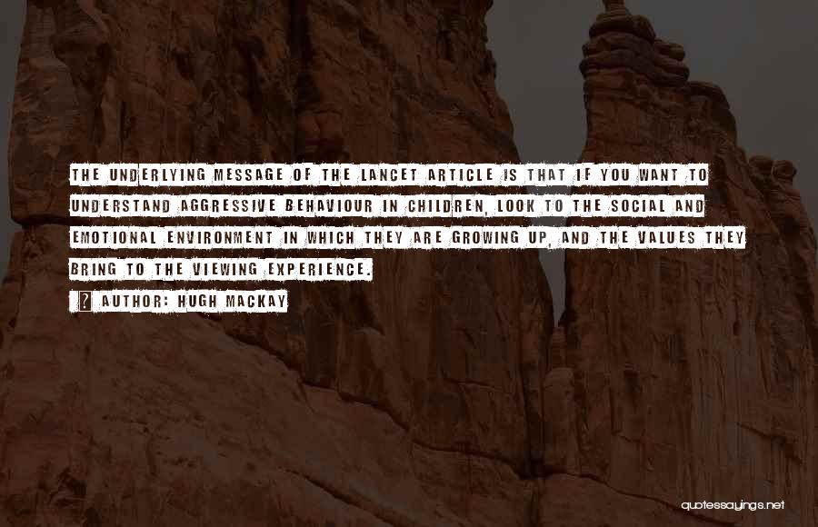 Hugh Mackay Quotes: The Underlying Message Of The Lancet Article Is That If You Want To Understand Aggressive Behaviour In Children, Look To