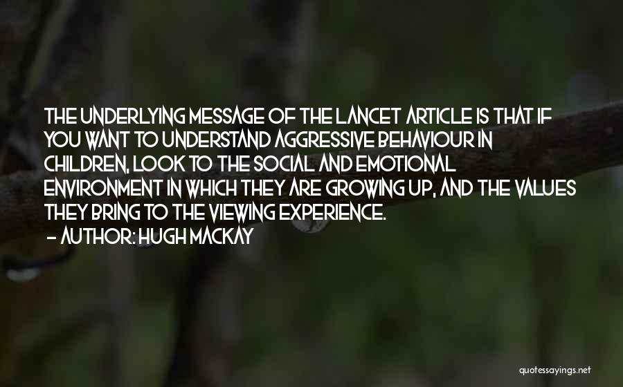 Hugh Mackay Quotes: The Underlying Message Of The Lancet Article Is That If You Want To Understand Aggressive Behaviour In Children, Look To