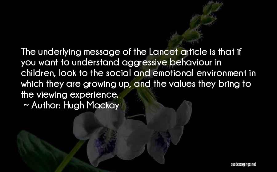 Hugh Mackay Quotes: The Underlying Message Of The Lancet Article Is That If You Want To Understand Aggressive Behaviour In Children, Look To