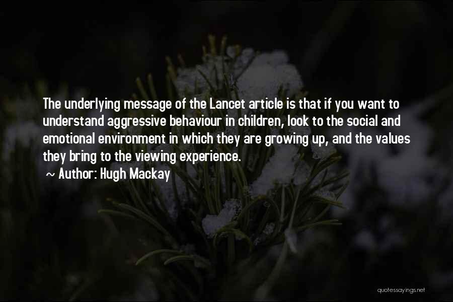 Hugh Mackay Quotes: The Underlying Message Of The Lancet Article Is That If You Want To Understand Aggressive Behaviour In Children, Look To