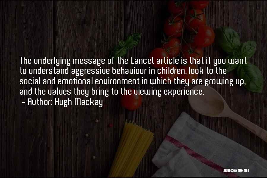 Hugh Mackay Quotes: The Underlying Message Of The Lancet Article Is That If You Want To Understand Aggressive Behaviour In Children, Look To