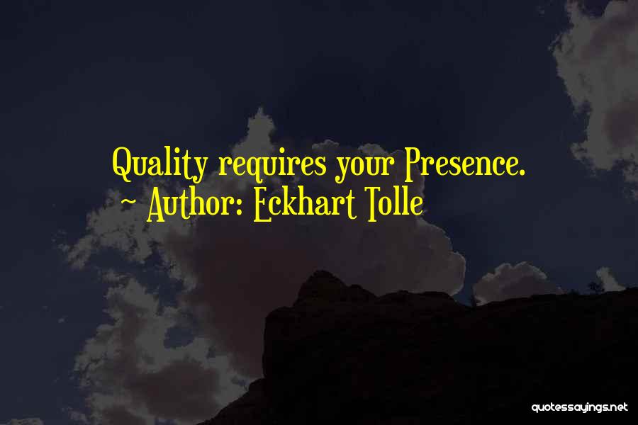 Eckhart Tolle Quotes: Quality Requires Your Presence.