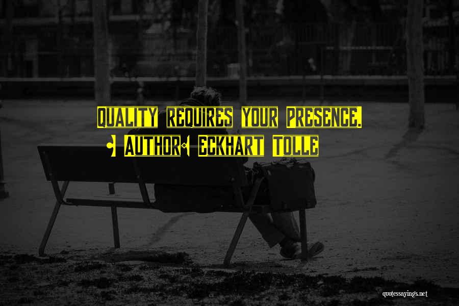 Eckhart Tolle Quotes: Quality Requires Your Presence.