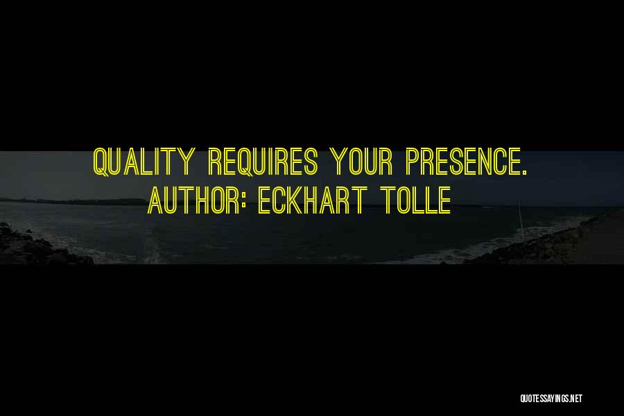 Eckhart Tolle Quotes: Quality Requires Your Presence.