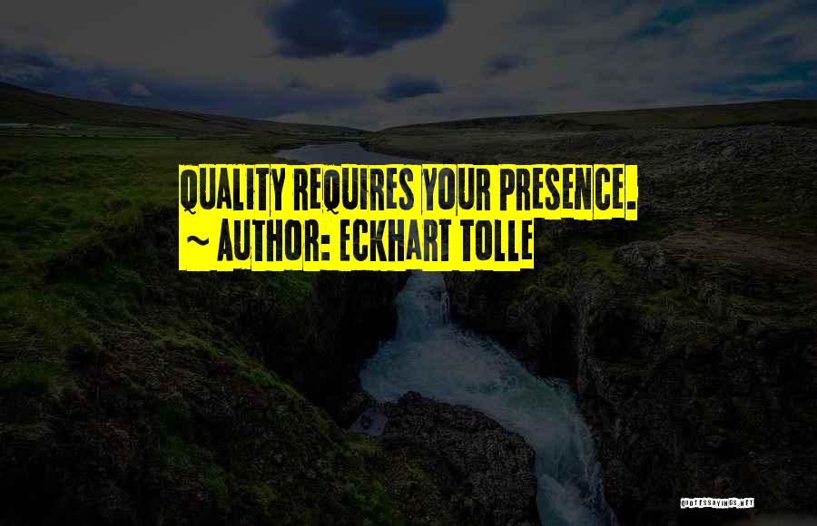 Eckhart Tolle Quotes: Quality Requires Your Presence.