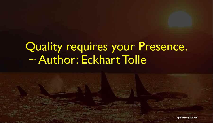 Eckhart Tolle Quotes: Quality Requires Your Presence.