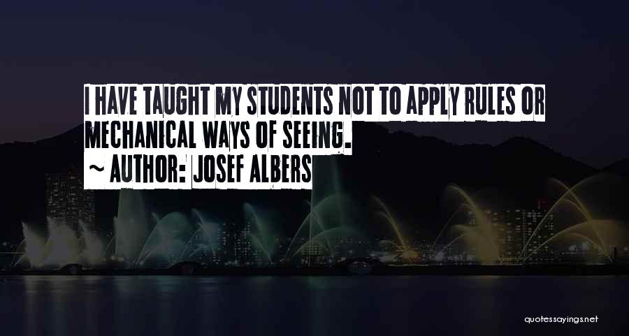 Josef Albers Quotes: I Have Taught My Students Not To Apply Rules Or Mechanical Ways Of Seeing.