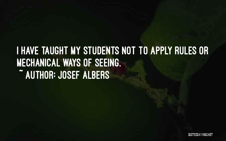 Josef Albers Quotes: I Have Taught My Students Not To Apply Rules Or Mechanical Ways Of Seeing.