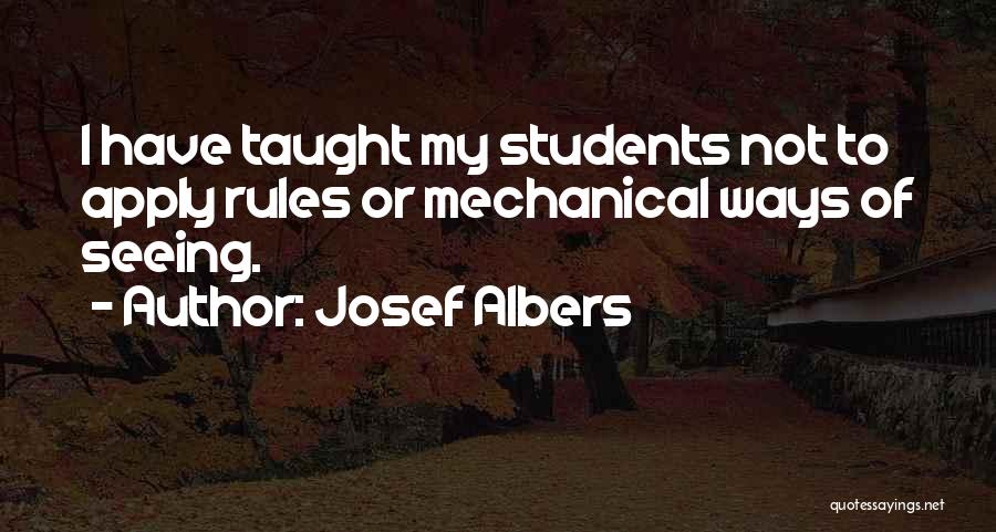 Josef Albers Quotes: I Have Taught My Students Not To Apply Rules Or Mechanical Ways Of Seeing.