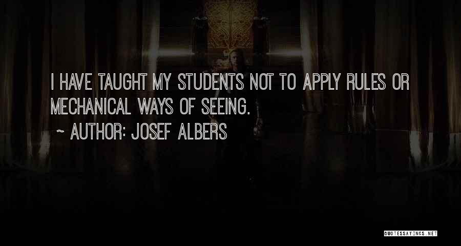 Josef Albers Quotes: I Have Taught My Students Not To Apply Rules Or Mechanical Ways Of Seeing.