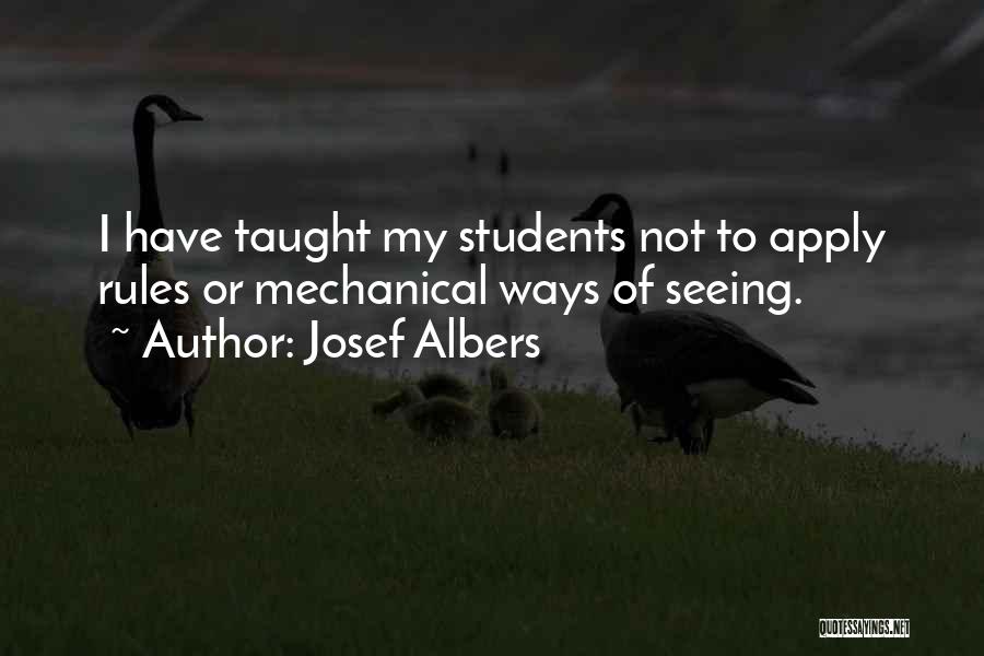 Josef Albers Quotes: I Have Taught My Students Not To Apply Rules Or Mechanical Ways Of Seeing.