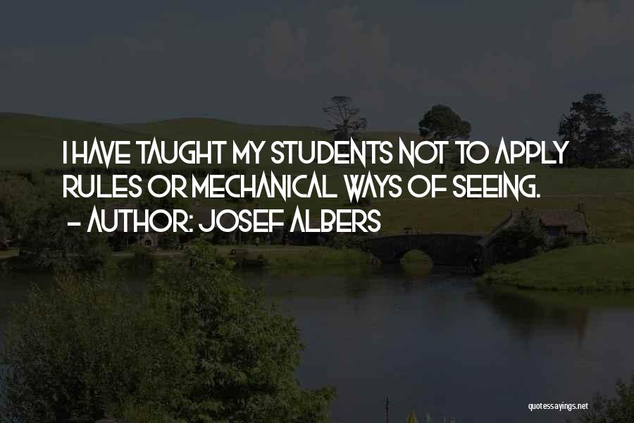 Josef Albers Quotes: I Have Taught My Students Not To Apply Rules Or Mechanical Ways Of Seeing.