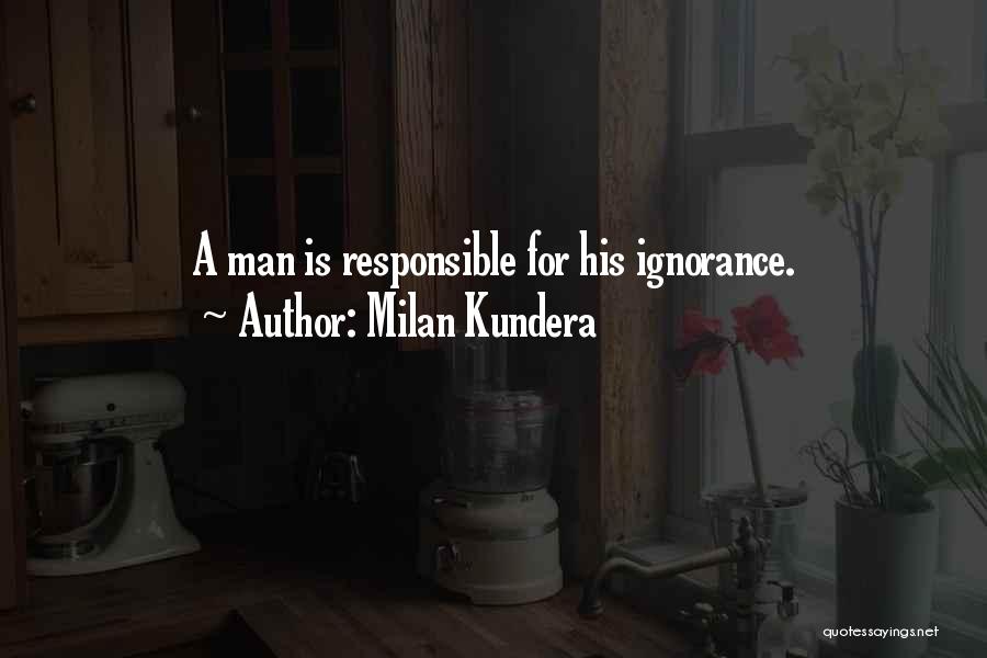 Milan Kundera Quotes: A Man Is Responsible For His Ignorance.