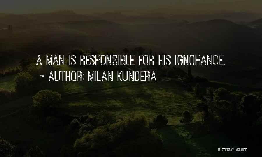 Milan Kundera Quotes: A Man Is Responsible For His Ignorance.