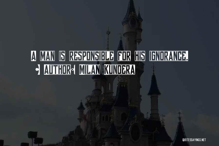 Milan Kundera Quotes: A Man Is Responsible For His Ignorance.