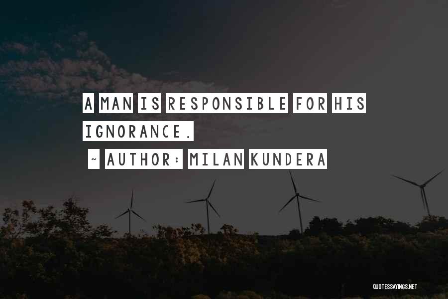 Milan Kundera Quotes: A Man Is Responsible For His Ignorance.