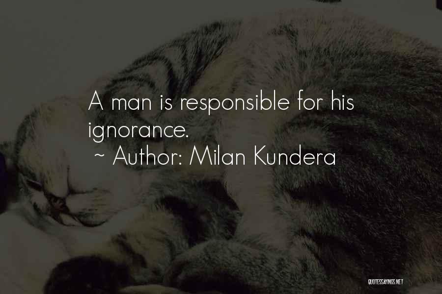 Milan Kundera Quotes: A Man Is Responsible For His Ignorance.