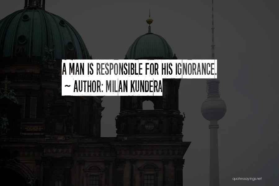 Milan Kundera Quotes: A Man Is Responsible For His Ignorance.