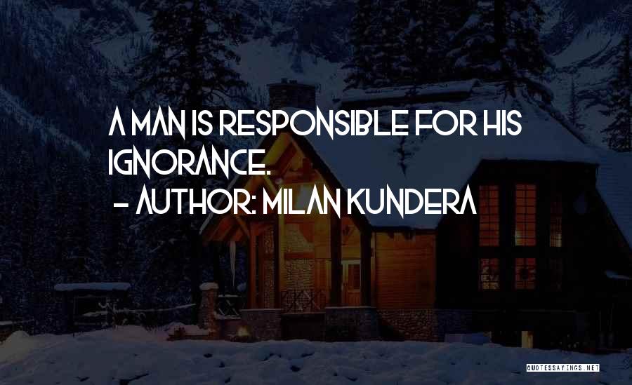 Milan Kundera Quotes: A Man Is Responsible For His Ignorance.
