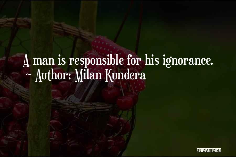 Milan Kundera Quotes: A Man Is Responsible For His Ignorance.