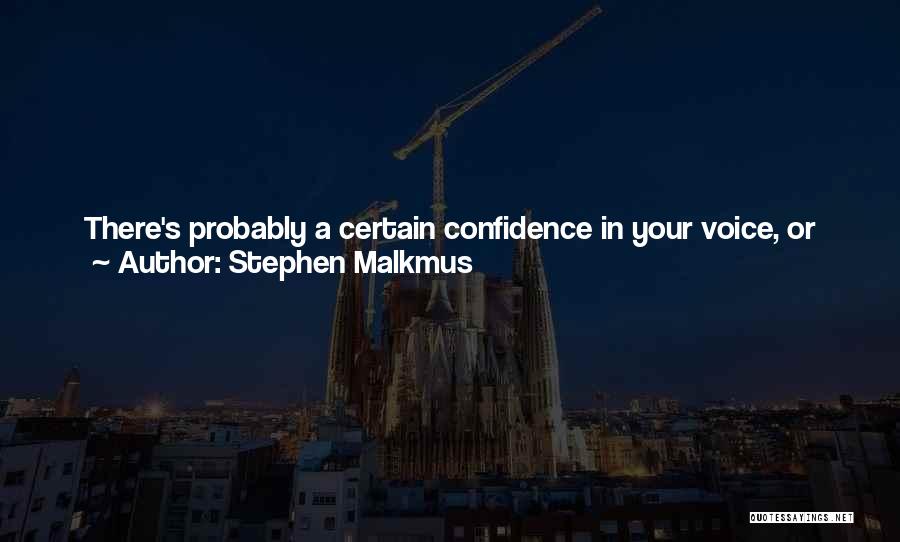 Stephen Malkmus Quotes: There's Probably A Certain Confidence In Your Voice, Or Something, That Is Validated. You Know What I Mean? I'm Just