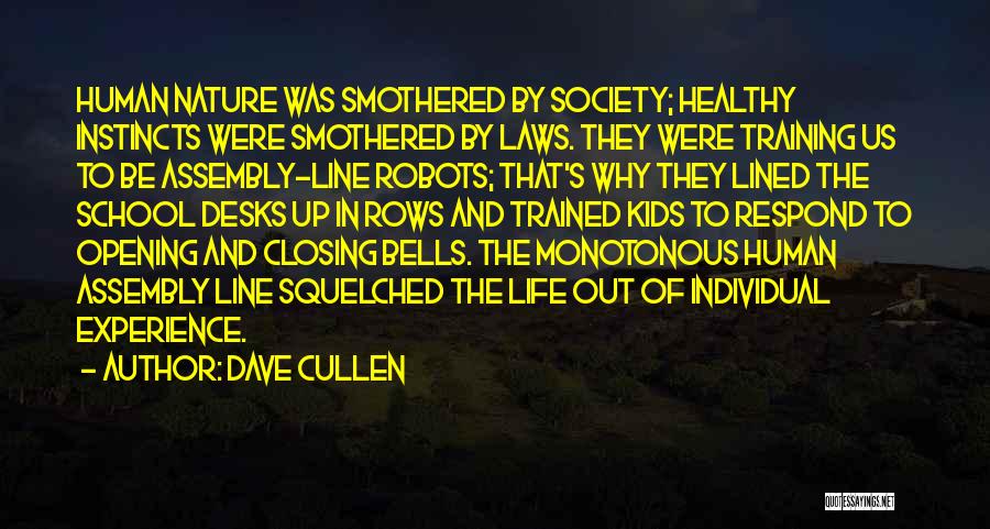 Dave Cullen Quotes: Human Nature Was Smothered By Society; Healthy Instincts Were Smothered By Laws. They Were Training Us To Be Assembly-line Robots;