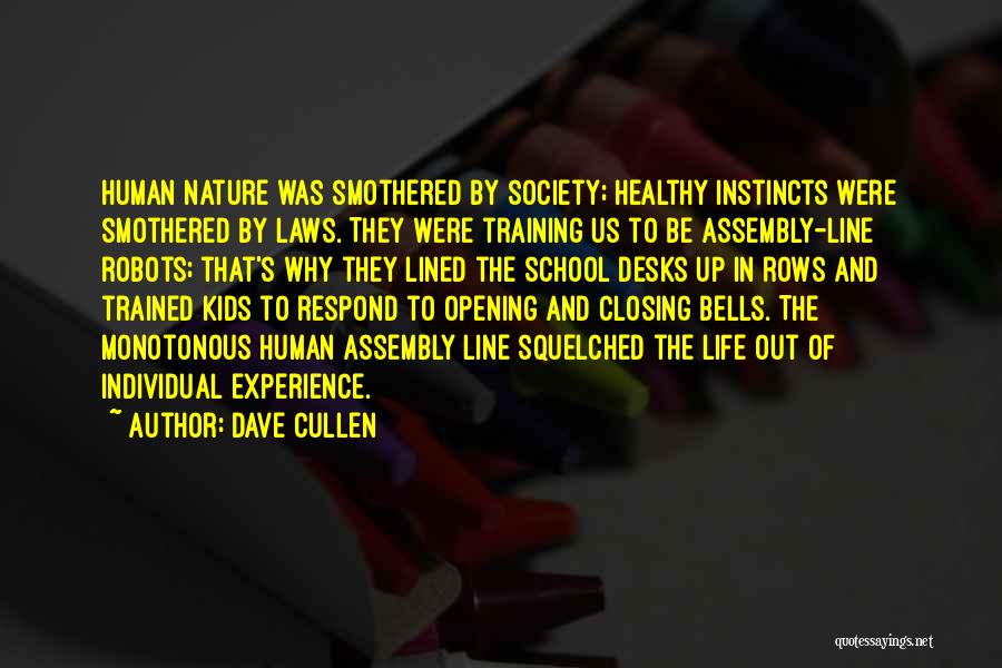 Dave Cullen Quotes: Human Nature Was Smothered By Society; Healthy Instincts Were Smothered By Laws. They Were Training Us To Be Assembly-line Robots;