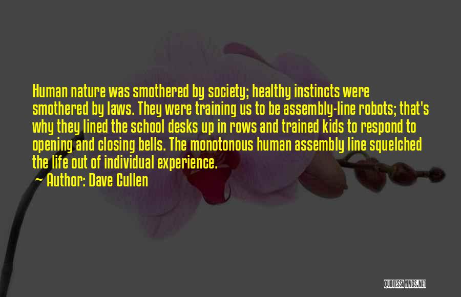 Dave Cullen Quotes: Human Nature Was Smothered By Society; Healthy Instincts Were Smothered By Laws. They Were Training Us To Be Assembly-line Robots;