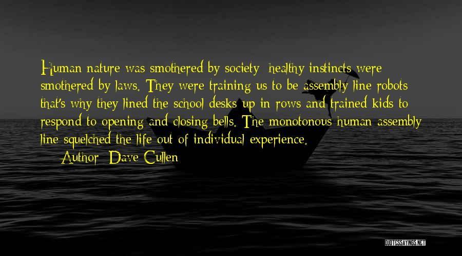 Dave Cullen Quotes: Human Nature Was Smothered By Society; Healthy Instincts Were Smothered By Laws. They Were Training Us To Be Assembly-line Robots;