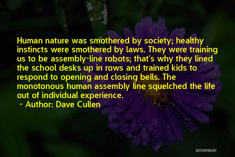 Dave Cullen Quotes: Human Nature Was Smothered By Society; Healthy Instincts Were Smothered By Laws. They Were Training Us To Be Assembly-line Robots;