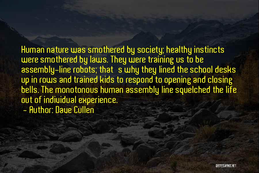 Dave Cullen Quotes: Human Nature Was Smothered By Society; Healthy Instincts Were Smothered By Laws. They Were Training Us To Be Assembly-line Robots;