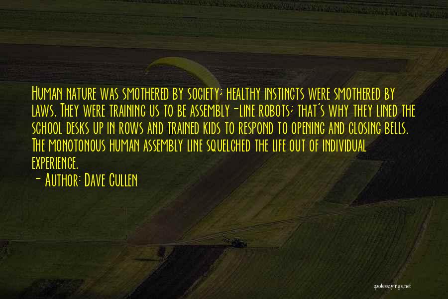 Dave Cullen Quotes: Human Nature Was Smothered By Society; Healthy Instincts Were Smothered By Laws. They Were Training Us To Be Assembly-line Robots;