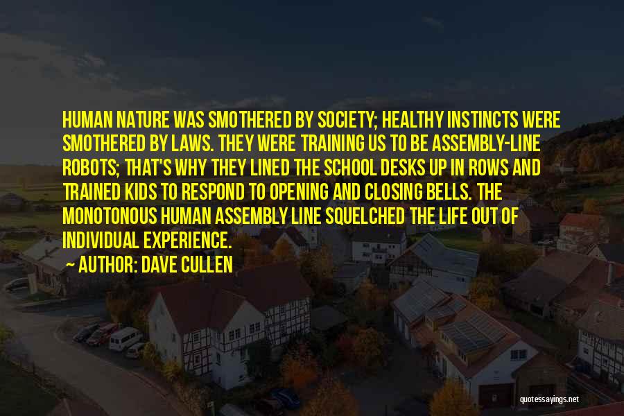 Dave Cullen Quotes: Human Nature Was Smothered By Society; Healthy Instincts Were Smothered By Laws. They Were Training Us To Be Assembly-line Robots;