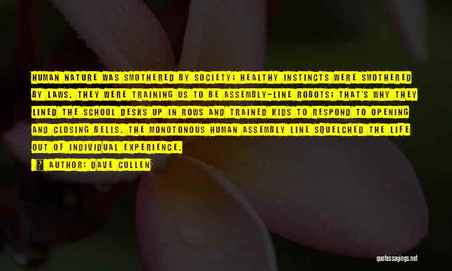 Dave Cullen Quotes: Human Nature Was Smothered By Society; Healthy Instincts Were Smothered By Laws. They Were Training Us To Be Assembly-line Robots;