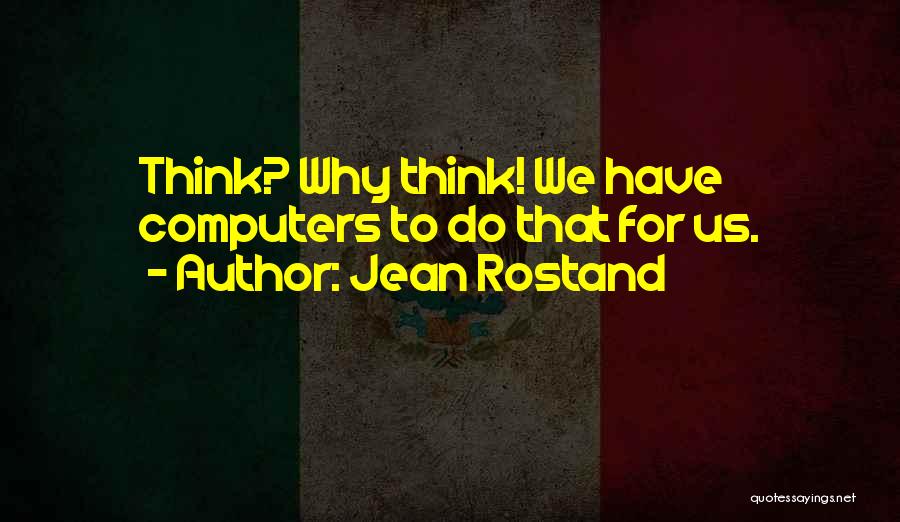 Jean Rostand Quotes: Think? Why Think! We Have Computers To Do That For Us.